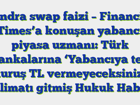 Londra swap faizi – Financial Times’a konuşan yabancı piyasa uzmanı: Türk bankalarına ‘Yabancıya tek kuruş TL vermeyeceksiniz’ talimatı gitmiş  Hukuk Haber
