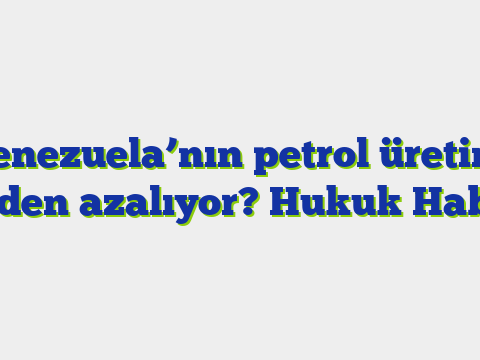 Venezuela’nın petrol üretimi neden azalıyor?  Hukuk Haber